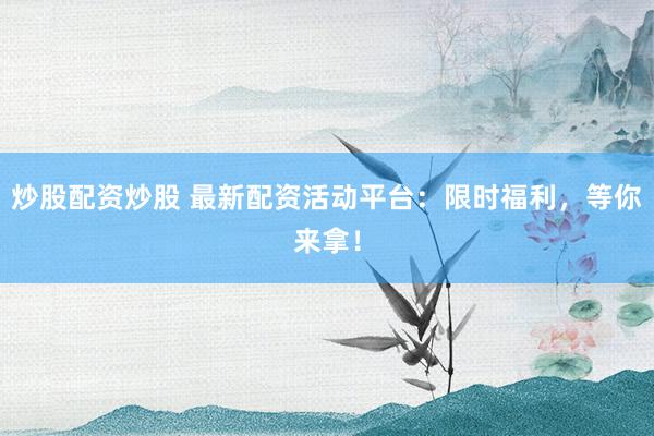 炒股配资炒股 最新配资活动平台：限时福利，等你来拿！