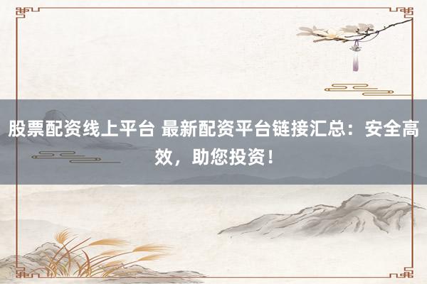 股票配资线上平台 最新配资平台链接汇总：安全高效，助您投资！