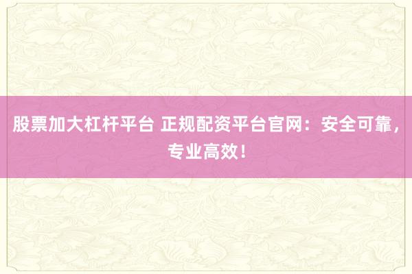 股票加大杠杆平台 正规配资平台官网：安全可靠，专业高效！
