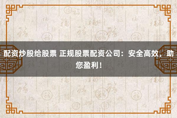 配资炒股给股票 正规股票配资公司：安全高效，助您盈利！