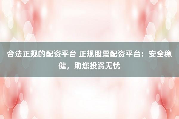 合法正规的配资平台 正规股票配资平台：安全稳健，助您投资无忧