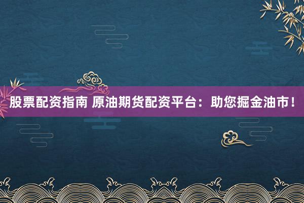股票配资指南 原油期货配资平台：助您掘金油市！