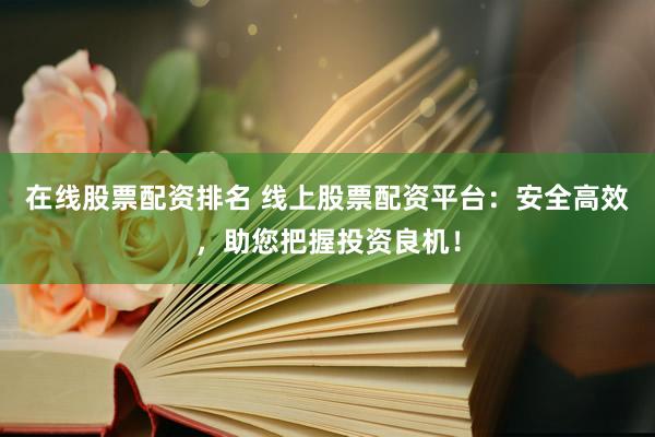 在线股票配资排名 线上股票配资平台：安全高效，助您把握投资良机！