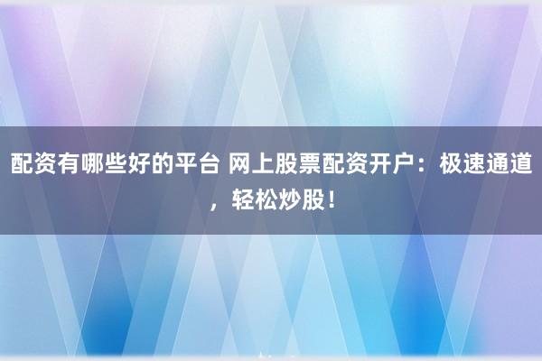 配资有哪些好的平台 网上股票配资开户：极速通道，轻松炒股！