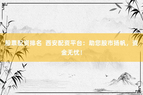 股票配资排名  西安配资平台：助您股市扬帆，资金无忧！