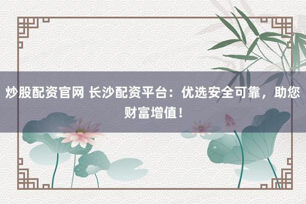 炒股配资官网 长沙配资平台：优选安全可靠，助您财富增值！