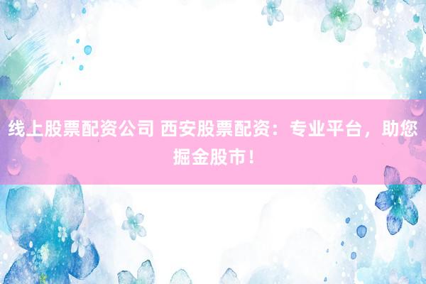 线上股票配资公司 西安股票配资：专业平台，助您掘金股市！