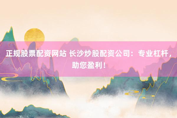 正规股票配资网站 长沙炒股配资公司：专业杠杆，助您盈利！