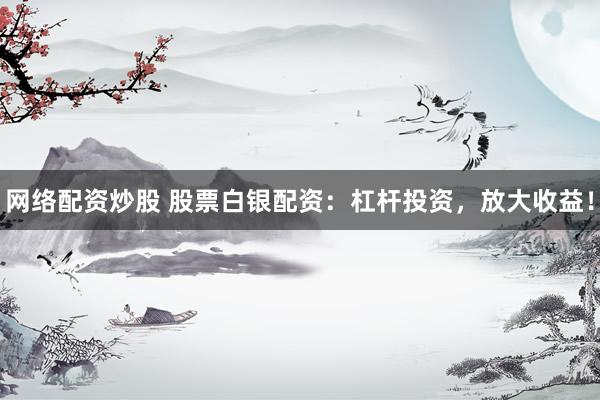网络配资炒股 股票白银配资：杠杆投资，放大收益！