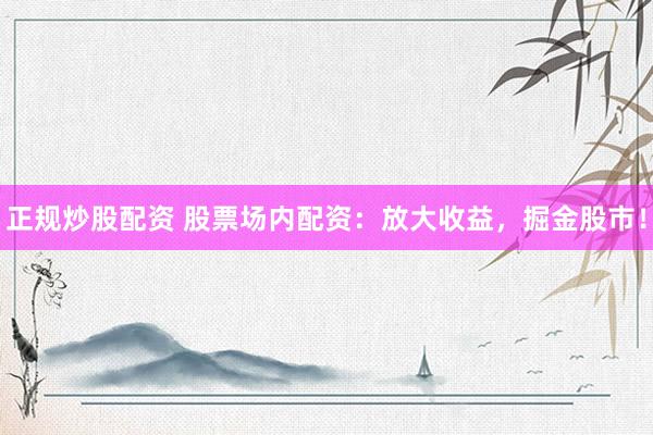 正规炒股配资 股票场内配资：放大收益，掘金股市！