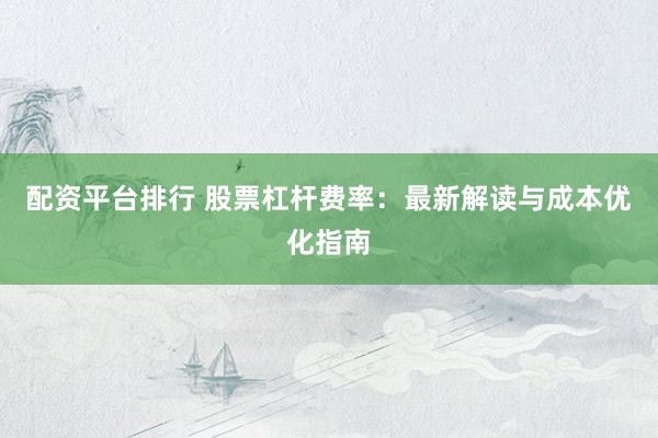 配资平台排行 股票杠杆费率：最新解读与成本优化指南