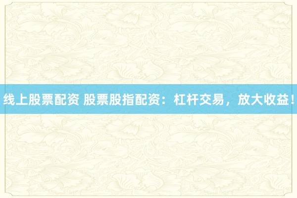 线上股票配资 股票股指配资：杠杆交易，放大收益！