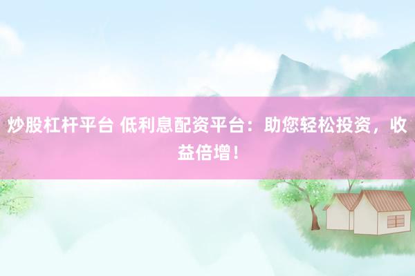 炒股杠杆平台 低利息配资平台：助您轻松投资，收益倍增！