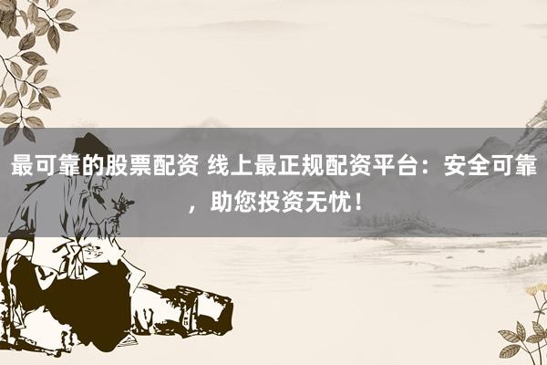 最可靠的股票配资 线上最正规配资平台：安全可靠，助您投资无忧！