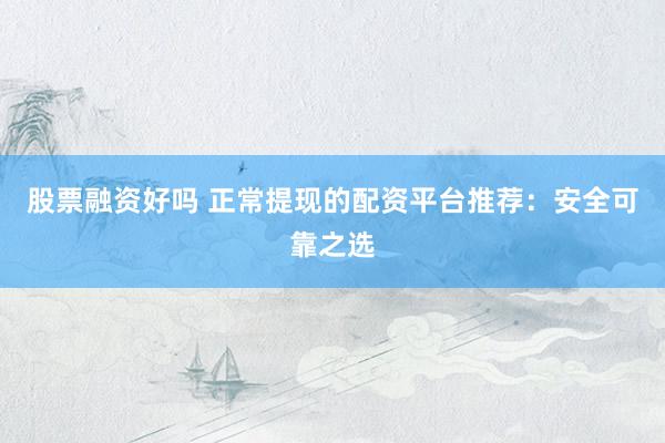 股票融资好吗 正常提现的配资平台推荐：安全可靠之选