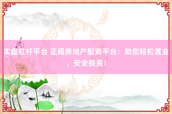 实盘杠杆平台 正规房地产配资平台：助您轻松置业，安全投资！