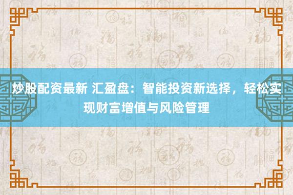 炒股配资最新 汇盈盘：智能投资新选择，轻松实现财富增值与风险管理