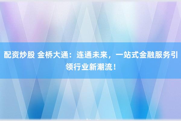 配资炒股 金桥大通：连通未来，一站式金融服务引领行业新潮流！