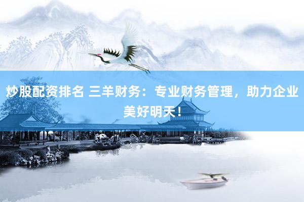 炒股配资排名 三羊财务：专业财务管理，助力企业美好明天！