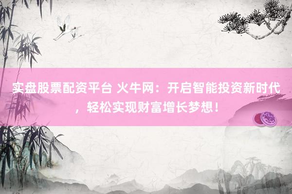实盘股票配资平台 火牛网：开启智能投资新时代，轻松实现财富增长梦想！