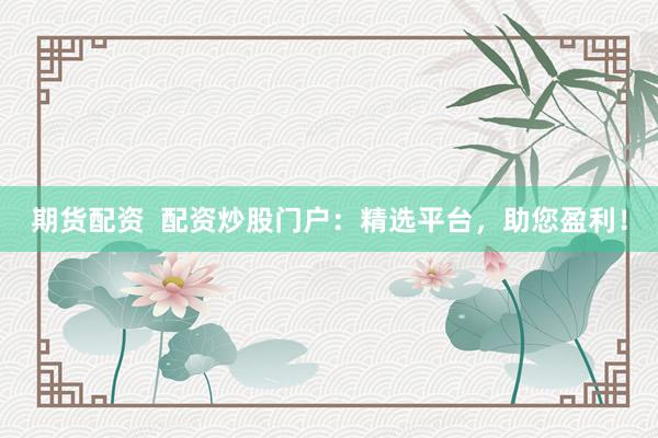 期货配资  配资炒股门户：精选平台，助您盈利！