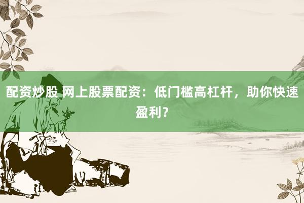 配资炒股 网上股票配资：低门槛高杠杆，助你快速盈利？