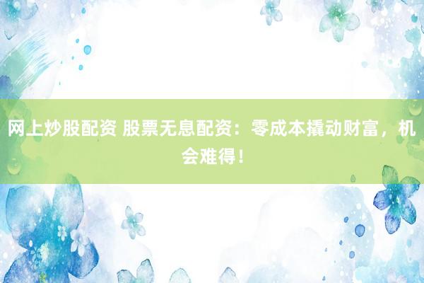 网上炒股配资 股票无息配资：零成本撬动财富，机会难得！