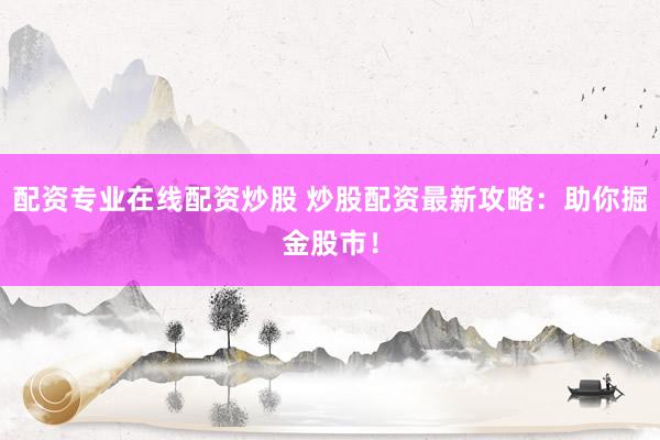 配资专业在线配资炒股 炒股配资最新攻略：助你掘金股市！
