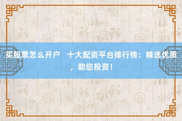 买股票怎么开户   十大配资平台排行榜：精选优质，助您投资！