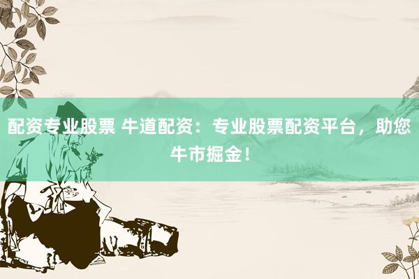 配资专业股票 牛道配资：专业股票配资平台，助您牛市掘金！