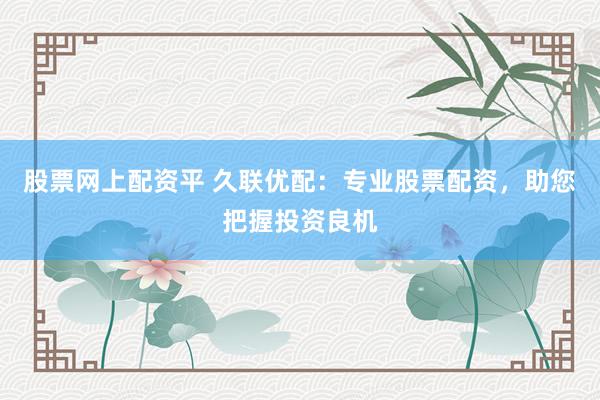 股票网上配资平 久联优配：专业股票配资，助您把握投资良机