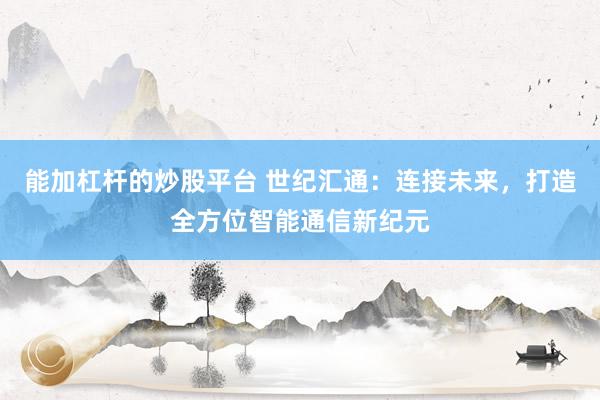 能加杠杆的炒股平台 世纪汇通：连接未来，打造全方位智能通信新纪元
