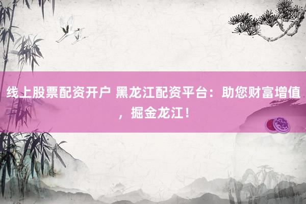 线上股票配资开户 黑龙江配资平台：助您财富增值，掘金龙江！