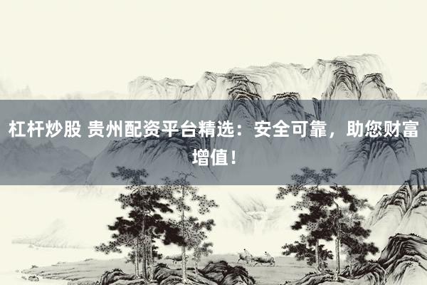 杠杆炒股 贵州配资平台精选：安全可靠，助您财富增值！