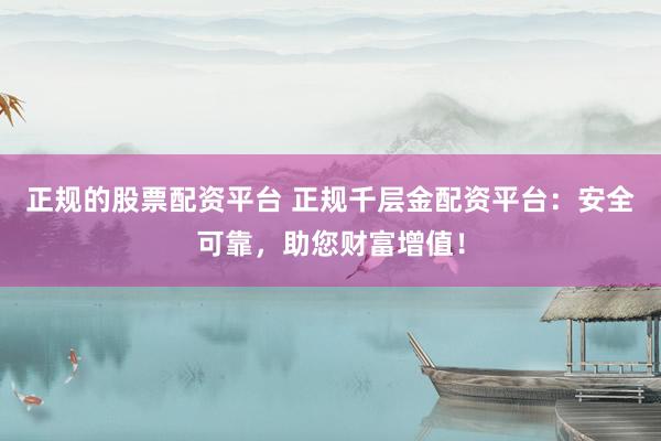 正规的股票配资平台 正规千层金配资平台：安全可靠，助您财富增值！