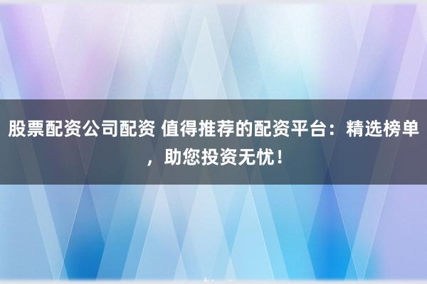 股票配资公司配资 值得推荐的配资平台：精选榜单，助您投资无忧！