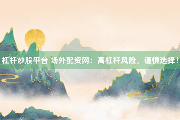 杠杆炒股平台 场外配资网:高杠杆风险,谨慎选择!