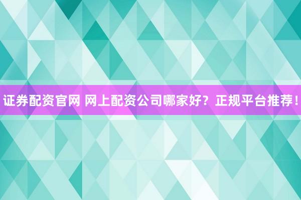 证券配资官网 网上配资公司哪家好？正规平台推荐！