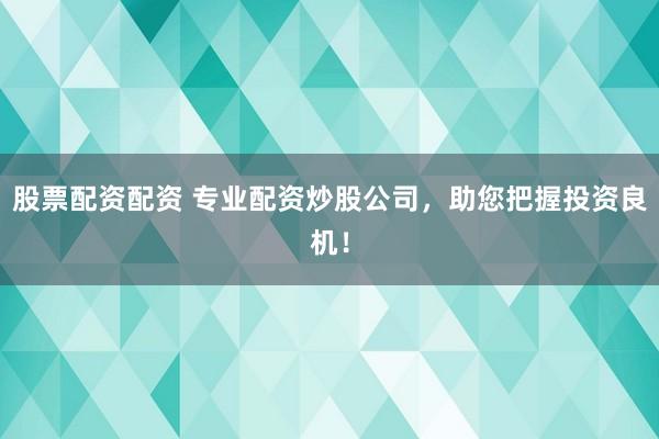 股票配资配资 专业配资炒股公司，助您把握投资良机！