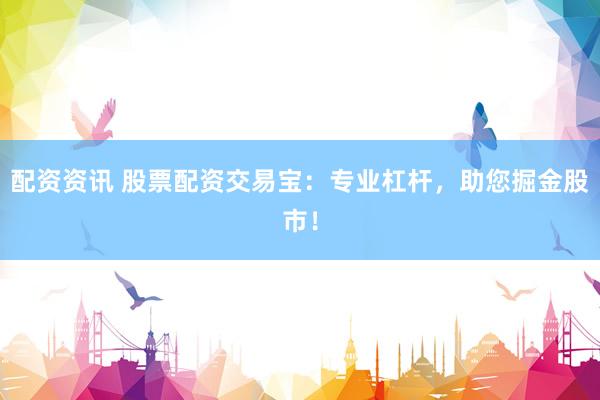 配资资讯 股票配资交易宝：专业杠杆，助您掘金股市！