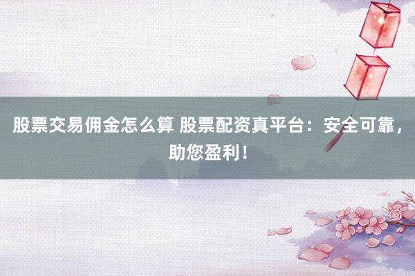 股票交易佣金怎么算 股票配资真平台：安全可靠，助您盈利！