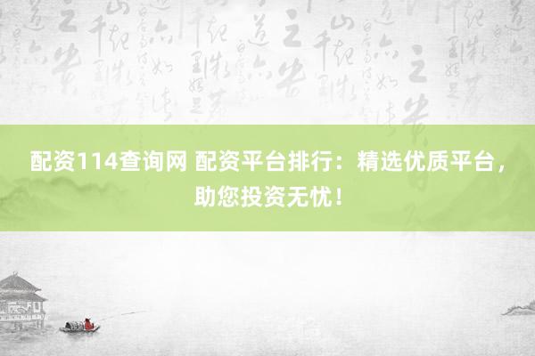 配资114查询网 配资平台排行：精选优质平台，助您投资无忧！