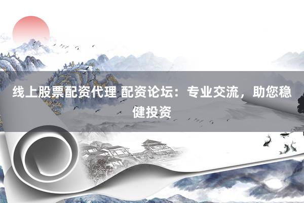 线上股票配资代理 配资论坛：专业交流，助您稳健投资