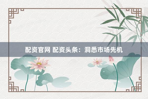 配资官网 配资头条：洞悉市场先机