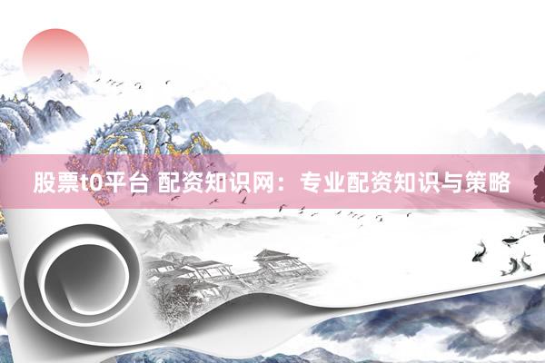 股票t0平台 配资知识网:专业配资知识与策略