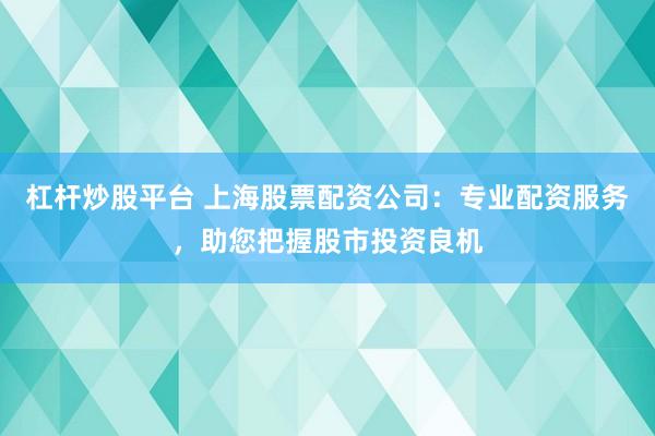 杠杆炒股平台 上海股票配资公司：专业配资服务，助您把握股市投资良机