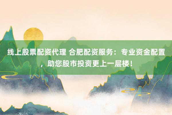 线上股票配资代理 合肥配资服务：专业资金配置，助您股市投资更上一层楼！