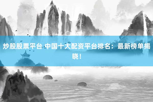 炒股股票平台 中国十大配资平台排名：最新榜单揭晓！