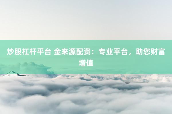 炒股杠杆平台 金来源配资：专业平台，助您财富增值