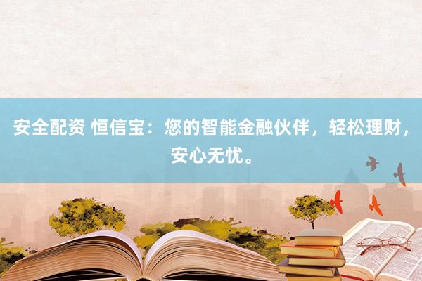 安全配资 恒信宝：您的智能金融伙伴，轻松理财，安心无忧。